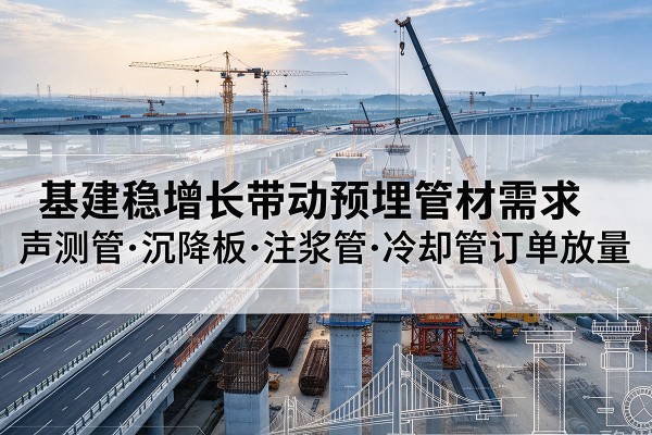 侯马基建稳增长带动预埋监测管材需求,声测管、沉降板、注浆管订单持续放量