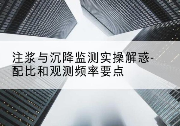 侯马水泥浆配比不当会不会造成注浆管堵管？-注浆与沉降监测实操解惑-配比和观测频率要点
