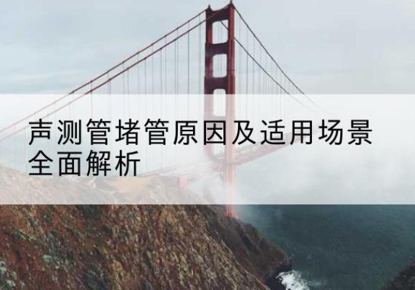 侯马声测管堵管的主要原因有哪些？-声测管堵管原因及适用场景全面解析